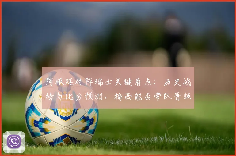 阿根廷对阵瑞士关键看点：历史战绩与比分预测，梅西能否带队晋级？