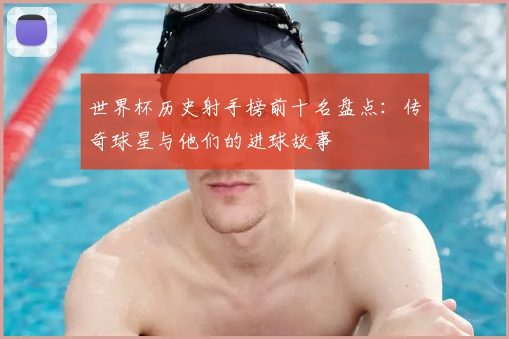 世界杯历史射手榜前十名盘点：传奇球星与他们的进球故事