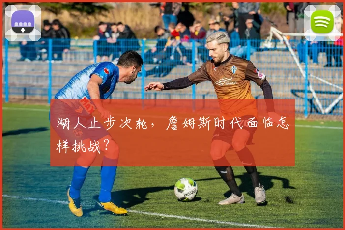 湖人止步次轮，詹姆斯时代面临怎样挑战？