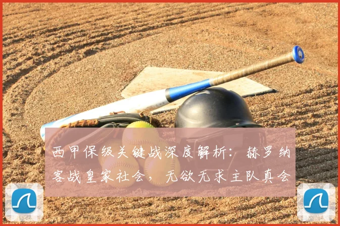 西甲保级关键战深度解析：赫罗纳客战皇家社会，无欲无求主队真会送分？附历史战绩与形势预测