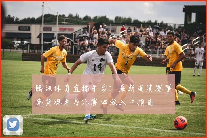 腾讯体育直播平台:最新高清赛事免费观看与比赛回放入口指南