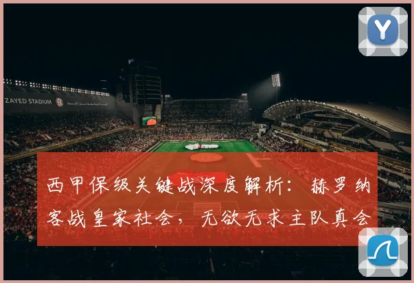 西甲保级关键战深度解析:赫罗纳客战皇家社会,无欲无求主队真会送分?附历史战绩与形势预测