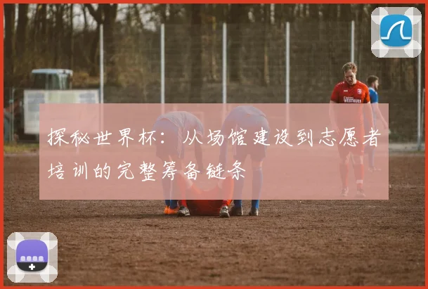 探秘世界杯：从场馆建设到志愿者培训的完整筹备链条