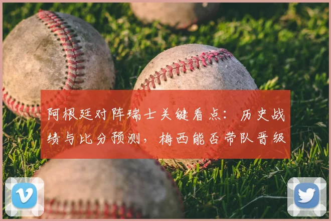 阿根廷对阵瑞士关键看点:历史战绩与比分预测,梅西能否带队晋级?
