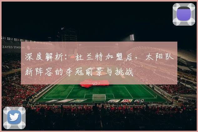 深度解析:杜兰特加盟后,太阳队新阵容的夺冠前景与挑战