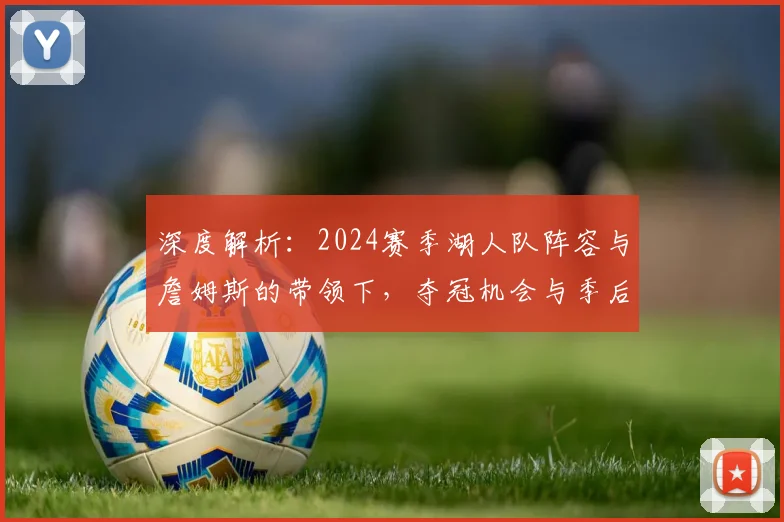 深度解析：2024赛季湖人队阵容与詹姆斯的带领下，夺冠机会与季后赛竞争力究竟如何？