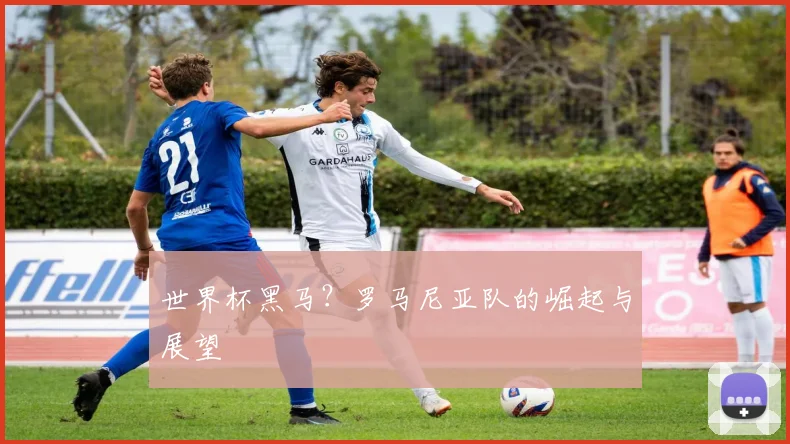 世界杯黑马?罗马尼亚队的崛起与展望