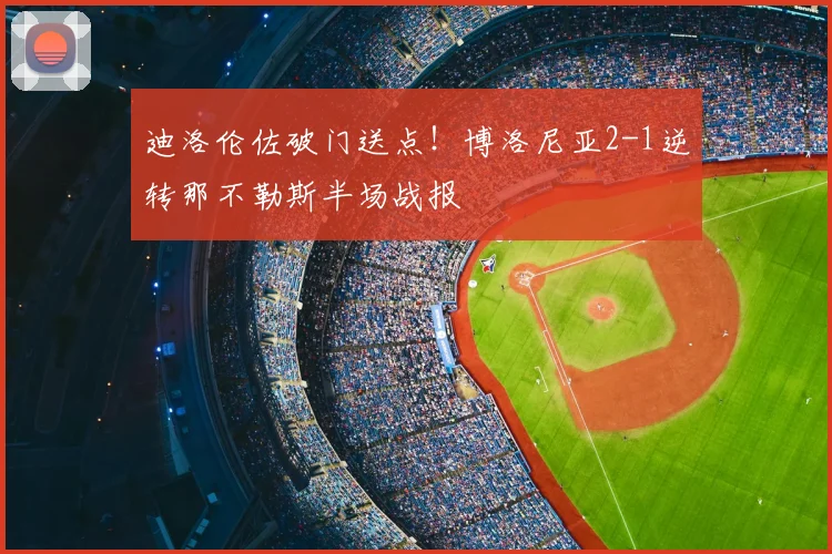 迪洛伦佐破门送点!博洛尼亚2-1逆转那不勒斯半场战报