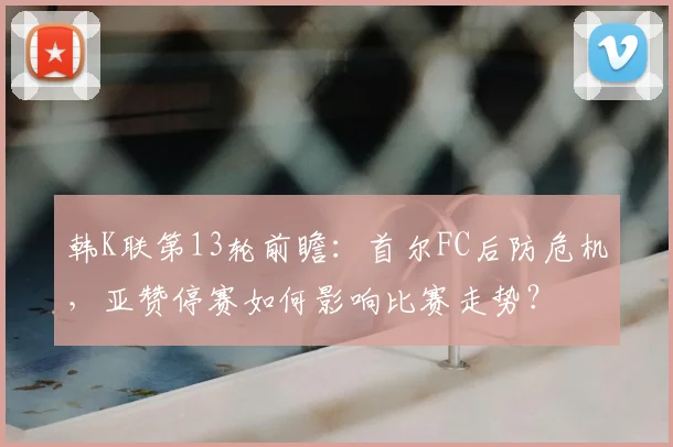 韩K联第13轮前瞻:首尔FC后防危机,亚赞停赛如何影响比赛走势?