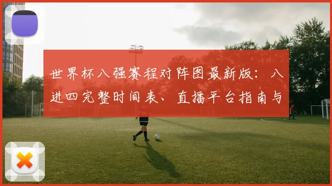 世界杯八强赛程对阵图最新版：八进四完整时间表、直播平台指南与晋级分析