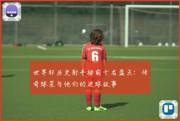世界杯历史射手榜前十名盘点:传奇球星与他们的进球故事